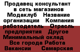 Продавец-консультант. в сеть магазинов Модаклуб › Название организации ­ Компания-работодатель › Отрасль предприятия ­ Другое › Минимальный оклад ­ 1 - Все города Работа » Вакансии   . Самарская обл.,Новокуйбышевск г.